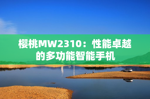 樱桃MW2310：性能卓越的多功能智能手机