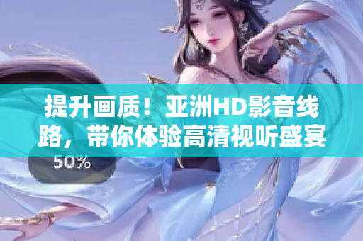 提升画质！亚洲HD影音线路，带你体验高清视听盛宴