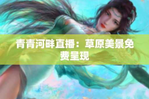青青河畔直播：草原美景免费呈现