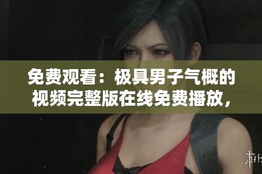 免费观看：极具男子气概的视频完整版在线免费播放，尽情畅享！
