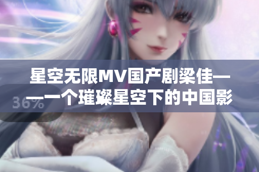 星空无限MV国产剧梁佳——一个璀璨星空下的中国影视新篇章