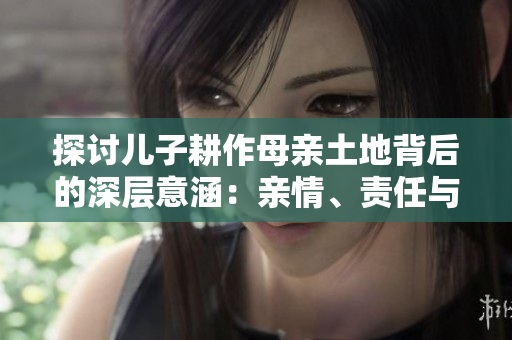 探讨儿子耕作母亲土地背后的深层意涵：亲情、责任与传承