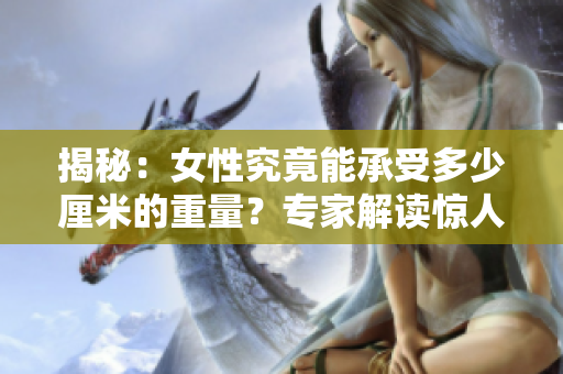 揭秘：女性究竟能承受多少厘米的重量？专家解读惊人研究结果！
