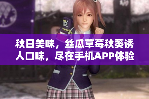 秋日美味，丝瓜草莓秋葵诱人口味，尽在手机APP体验