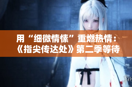 用“细微情愫”重燃热情：《指尖传达处》第二季等待揭晓
