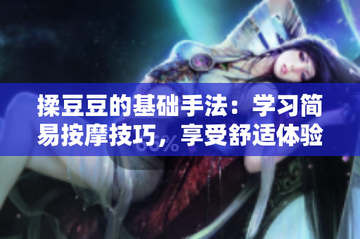 揉豆豆的基础手法：学习简易按摩技巧，享受舒适体验