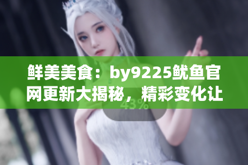 鲜美美食：by9225鱿鱼官网更新大揭秘，精彩变化让您回味无穷
