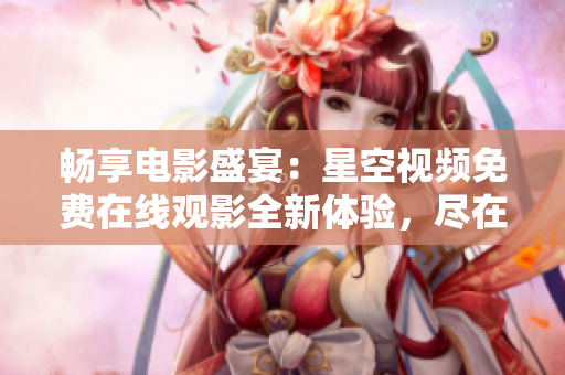 畅享电影盛宴：星空视频免费在线观影全新体验，尽在指尖间