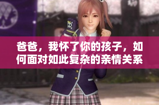 爸爸，我怀了你的孩子，如何面对如此复杂的亲情关系？