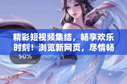 精彩短视频集结，畅享欢乐时刻！浏览新网页，尽情畅览最潮短片！