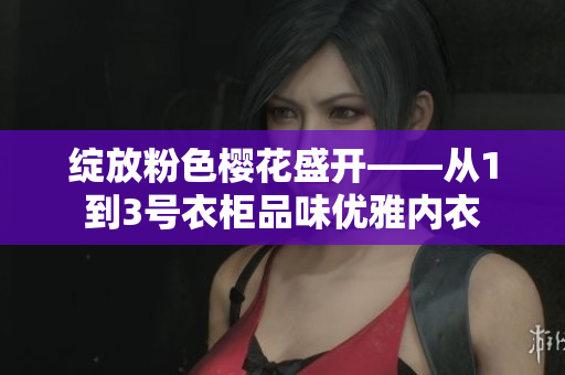 绽放粉色樱花盛开——从1到3号衣柜品味优雅内衣