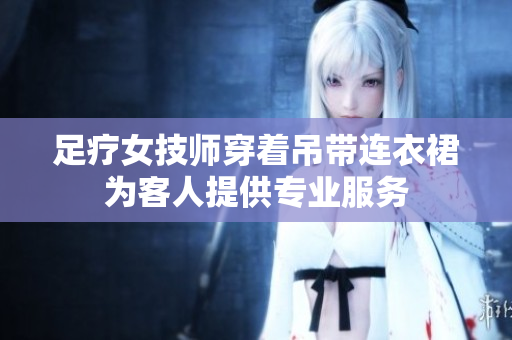 足疗女技师穿着吊带连衣裙为客人提供专业服务