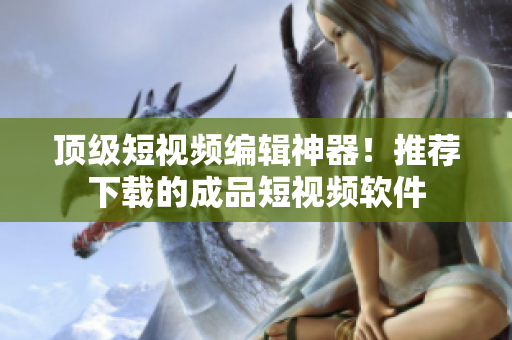 顶级短视频编辑神器！推荐下载的成品短视频软件