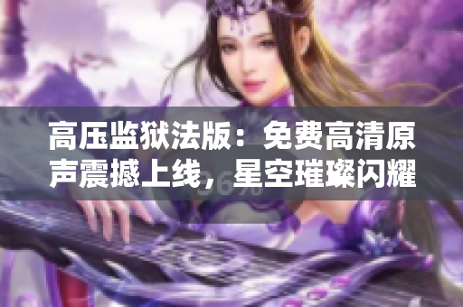 高压监狱法版：免费高清原声震撼上线，星空璀璨闪耀！