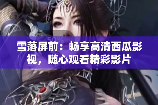 雪落屏前：畅享高清西瓜影视，随心观看精彩影片