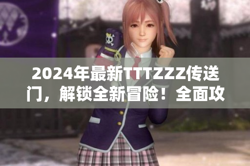 2024年最新TTTZZZ传送门，解锁全新冒险！全面攻略、秘籍大揭秘！