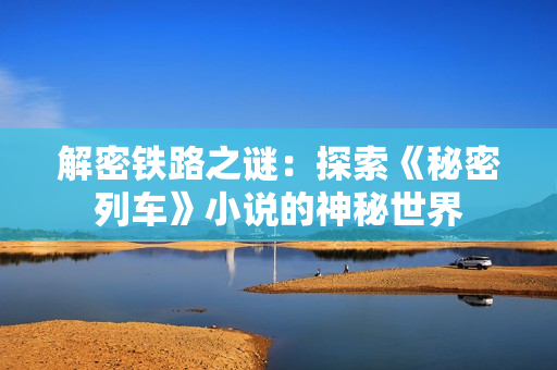 解密铁路之谜：探索《秘密列车》小说的神秘世界