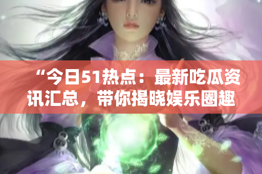 “今日51热点：最新吃瓜资讯汇总，带你揭晓娱乐圈趣闻”