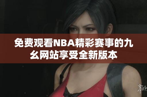免费观看NBA精彩赛事的九幺网站享受全新版本