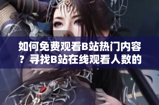 如何免费观看B站热门内容？寻找B站在线观看人数的方法