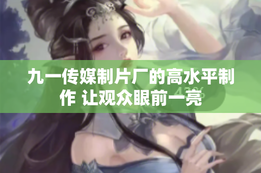 九一传媒制片厂的高水平制作 让观众眼前一亮