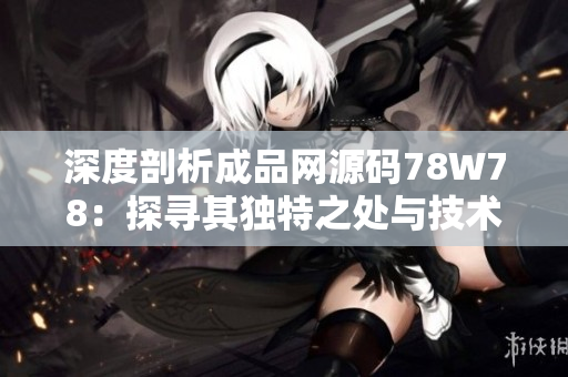 深度剖析成品网源码78W78：探寻其独特之处与技术特色