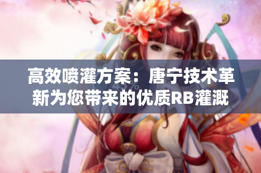 高效喷灌方案：唐宁技术革新为您带来的优质RB灌溉系统