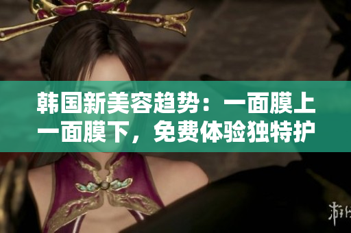 韩国新美容趋势：一面膜上一面膜下，免费体验独特护肤神奇