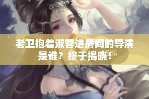 老卫抱着淑蓉进房间的导演是谁？终于揭晓！