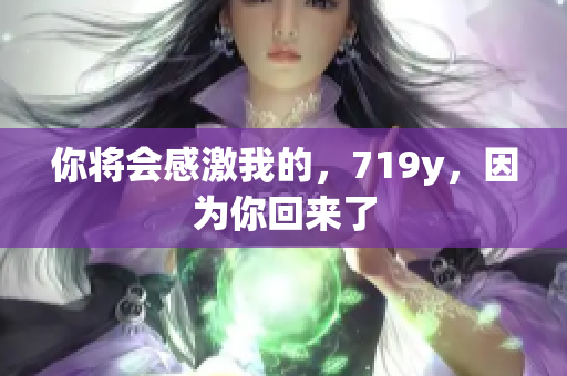 你将会感激我的，719y，因为你回来了