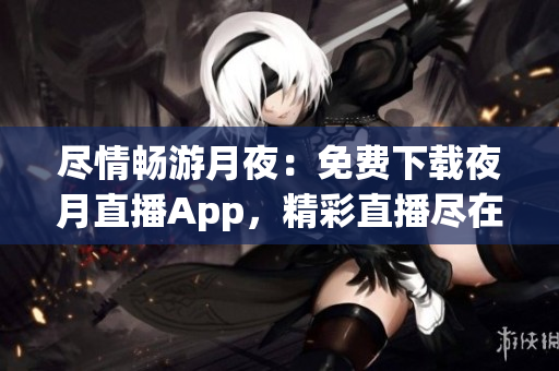 尽情畅游月夜：免费下载夜月直播App，精彩直播尽在掌握