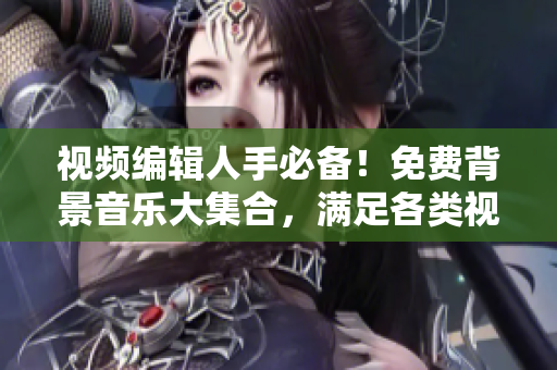 视频编辑人手必备！免费背景音乐大集合，满足各类视频创作需求