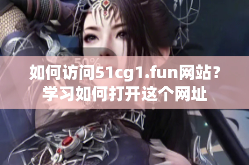 如何访问51cg1.fun网站？学习如何打开这个网址