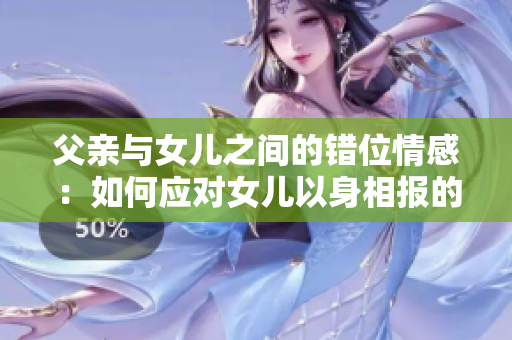 父亲与女儿之间的错位情感：如何应对女儿以身相报的挑战