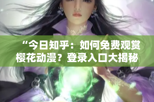 “今日知乎：如何免费观赏樱花动漫？登录入口大揭秘！”