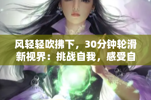 风轻轻吹拂下，30分钟轮滑新视界：挑战自我，感受自由之美