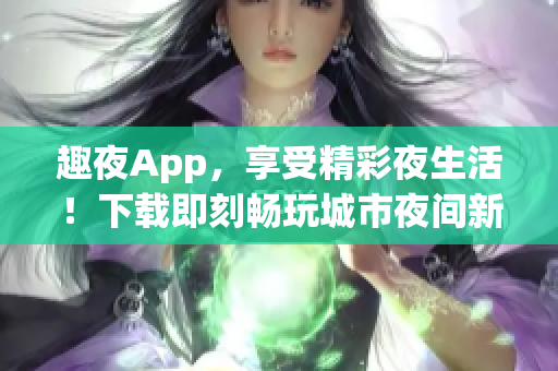 趣夜App，享受精彩夜生活！下载即刻畅玩城市夜间新体验