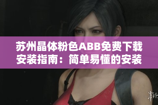 苏州晶体粉色ABB免费下载安装指南：简单易懂的安装教程