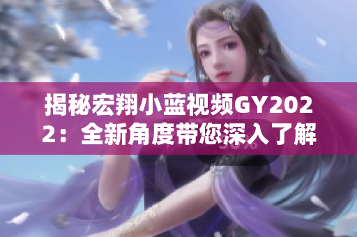 揭秘宏翔小蓝视频GY2022：全新角度带您深入了解科技与艺术的交汇与创新