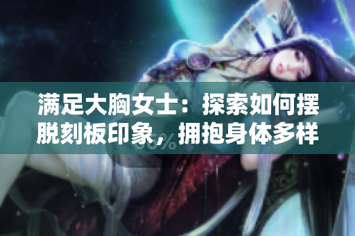 满足大胸女士：探索如何摆脱刻板印象，拥抱身体多样性