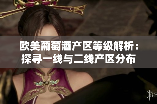 欧美葡萄酒产区等级解析：探寻一线与二线产区分布