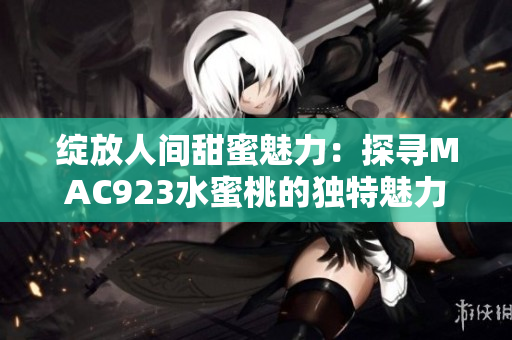 绽放人间甜蜜魅力：探寻MAC923水蜜桃的独特魅力