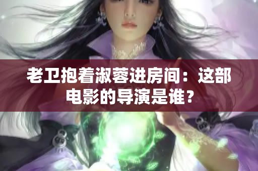 老卫抱着淑蓉进房间：这部电影的导演是谁？