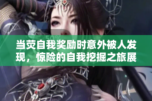 当荧自我奖励时意外被人发现，惊险的自我挖掘之旅展现在眼前