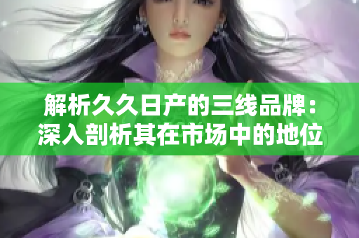 解析久久日产的三线品牌：深入剖析其在市场中的地位与发展策略