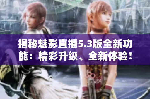 揭秘魅影直播5.3版全新功能：精彩升级、全新体验！