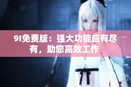 9I免费版：强大功能应有尽有，助您高效工作 