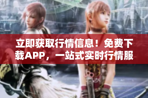 立即获取行情信息！免费下载APP，一站式实时行情服务，尽在指尖掌握！