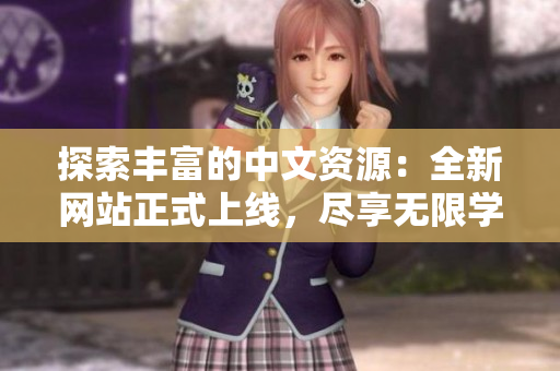 探索丰富的中文资源：全新网站正式上线，尽享无限学习乐趣！
