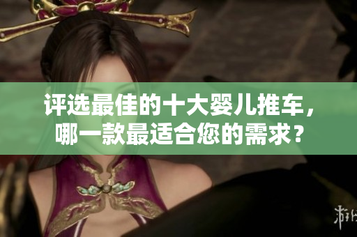 评选最佳的十大婴儿推车，哪一款最适合您的需求？